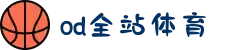 OD体育 - 尽享全球赛事 | 英超直播 | 西甲直播 | NBA直播 | CBA直播